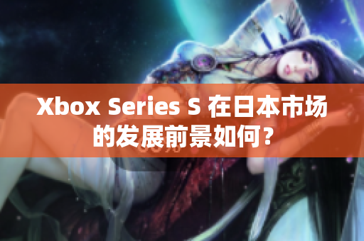 Xbox Series S 在日本市场的发展前景如何？