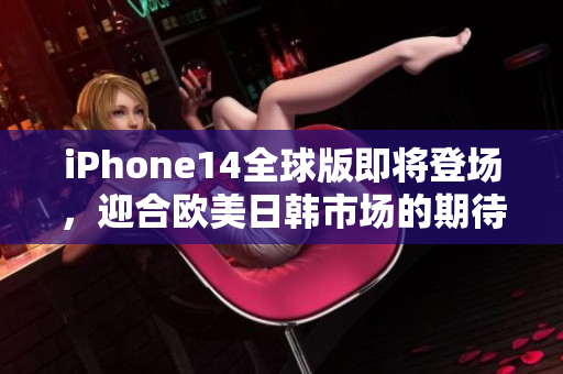 iPhone14全球版即将登场，迎合欧美日韩市场的期待