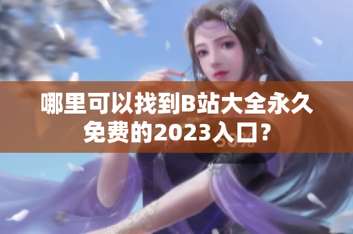 哪里可以找到B站大全永久免费的2023入口？