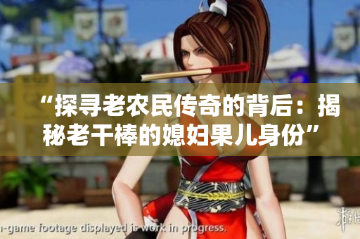 “探寻老农民传奇的背后：揭秘老干棒的媳妇果儿身份”