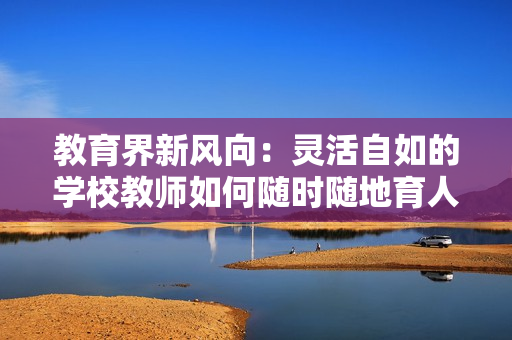 教育界新风向：灵活自如的学校教师如何随时随地育人