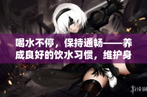 喝水不停，保持通畅——养成良好的饮水习惯，维护身体健康