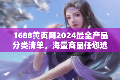 1688黄页网2024最全产品分类清单，海量商品任您选择
