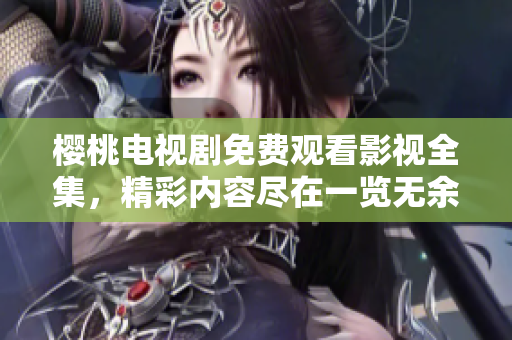 樱桃电视剧免费观看影视全集，精彩内容尽在一览无余