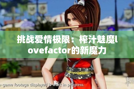 挑战爱情极限：榨汁魅魔lovefactor的新魔力