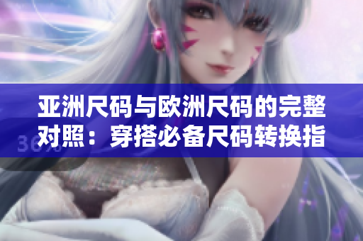 亚洲尺码与欧洲尺码的完整对照：穿搭必备尺码转换指南