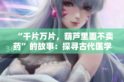 “千片万片，葫芦里面不卖药”的故事：探寻古代医学传承与中药文化价值