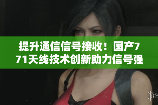 提升通信信号接收！国产771天线技术创新助力信号强化