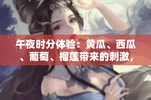 午夜时分体验：黄瓜、西瓜、葡萄、榴莲带来的刺激，尽在线上