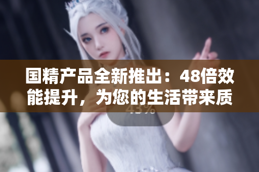 国精产品全新推出：48倍效能提升，为您的生活带来质的飞跃