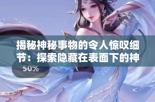 揭秘神秘事物的令人惊叹细节：探索隐藏在表面下的神秘奥秘