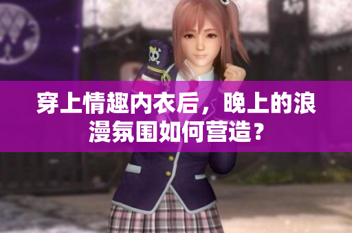 穿上情趣内衣后，晚上的浪漫氛围如何营造？