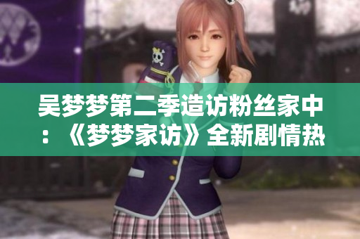 吴梦梦第二季造访粉丝家中：《梦梦家访》全新剧情热播