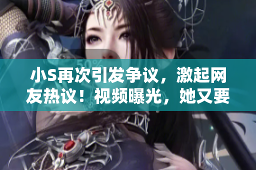 小S再次引发争议，激起网友热议！视频曝光，她又要惹怒大家了！