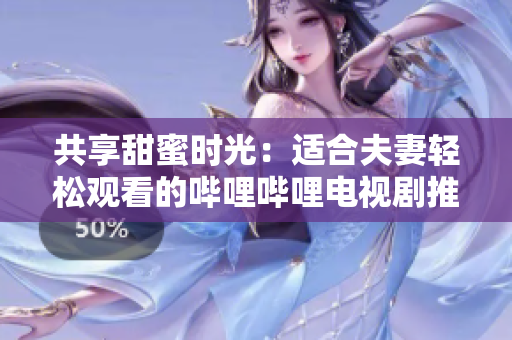 共享甜蜜时光：适合夫妻轻松观看的哔哩哔哩电视剧推荐