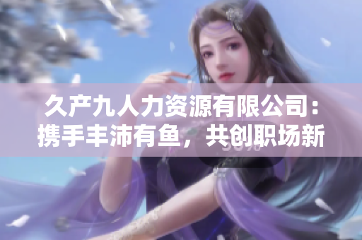 久产九人力资源有限公司：携手丰沛有鱼，共创职场新纪元