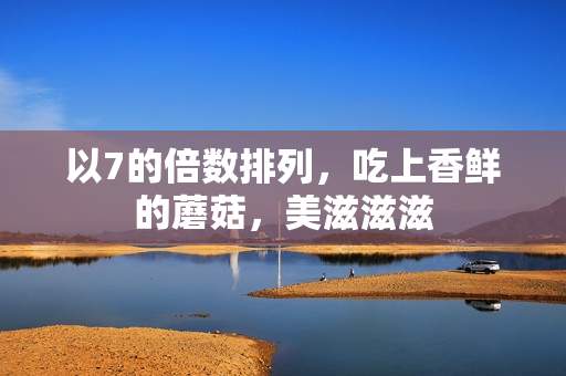 以7的倍数排列，吃上香鲜的蘑菇，美滋滋滋