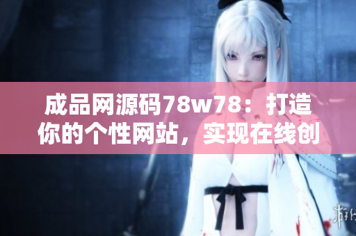 成品网源码78w78：打造你的个性网站，实现在线创业梦想