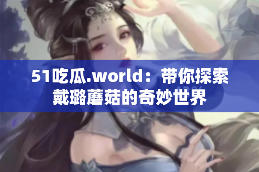 51吃瓜.world：带你探索戴璐蘑菇的奇妙世界