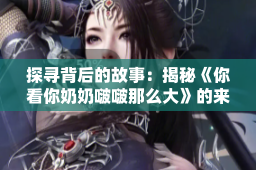探寻背后的故事：揭秘《你看你奶奶啵啵那么大》的来历