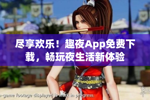 尽享欢乐！趣夜App免费下载，畅玩夜生活新体验