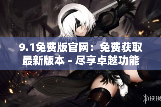 9.1免费版官网：免费获取最新版本 - 尽享卓越功能