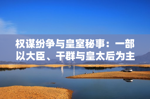 权谋纷争与皇室秘事：一部以大臣、干群与皇太后为主角的小说