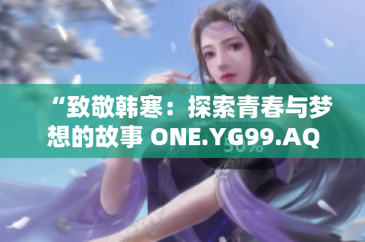 “致敬韩寒：探索青春与梦想的故事 ONE.YG99.AQQ”