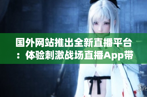 国外网站推出全新直播平台：体验刺激战场直播App带来的惊喜！