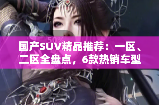 国产SUV精品推荐：一区、二区全盘点，6款热销车型汇总