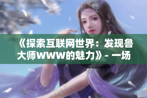 《探索互联网世界：发现鲁大师WWW的魅力》- 一场全新的网络冒险