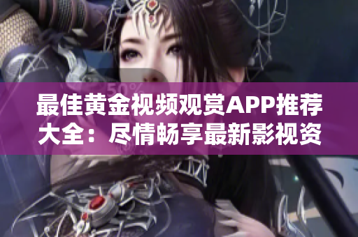 最佳黄金视频观赏APP推荐大全：尽情畅享最新影视资源