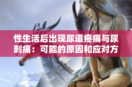 性生活后出现尿道疼痛与尿刺痛：可能的原因和应对方法