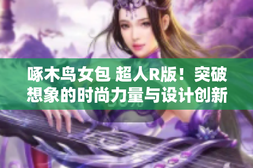 啄木鸟女包 超人R版！突破想象的时尚力量与设计创新