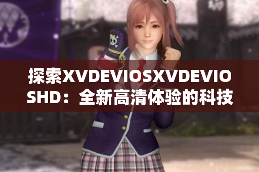 探索XVDEVIOSXVDEVIOSHD：全新高清体验的科技奇观