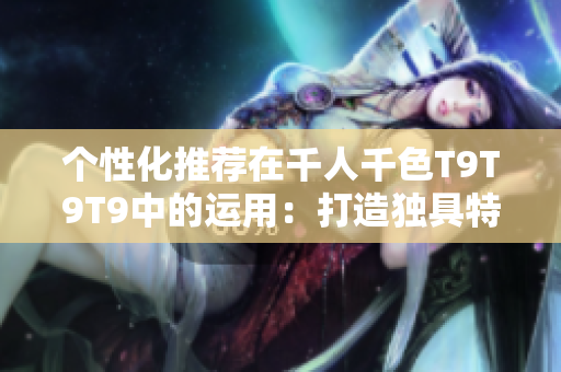 个性化推荐在千人千色T9T9T9中的运用：打造独具特色的推荐机制