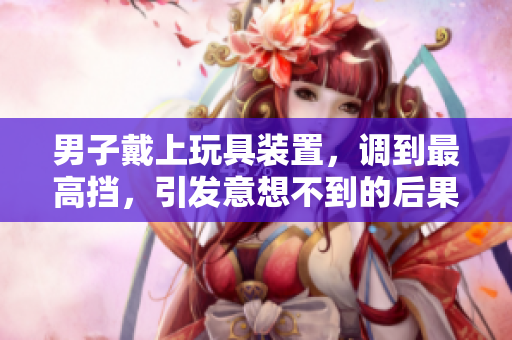 男子戴上玩具装置，调到最高挡，引发意想不到的后果！他的行为影响了整个社区。