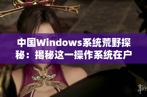 中国Windows系统荒野探秘：揭秘这一操作系统在户外环境下的表现
