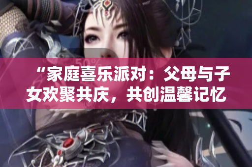 “家庭喜乐派对：父母与子女欢聚共庆，共创温馨记忆！第14集”
