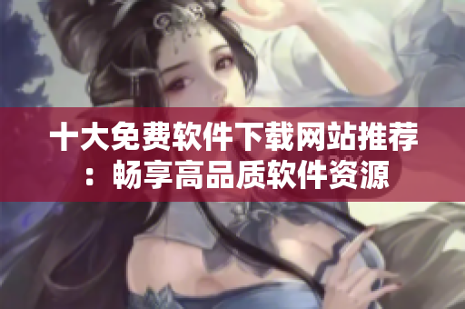 十大免费软件下载网站推荐：畅享高品质软件资源