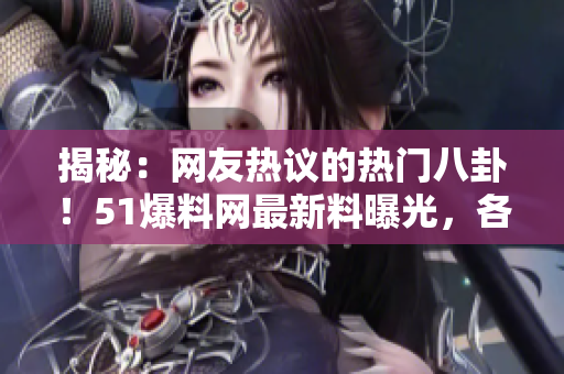 揭秘：网友热议的热门八卦！51爆料网最新料曝光，各种趣闻花边尽在其中！