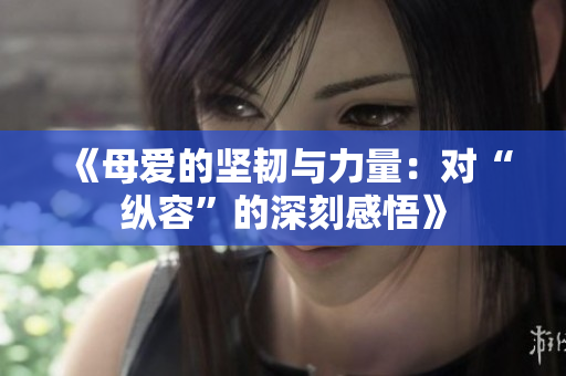 《母爱的坚韧与力量：对“纵容”的深刻感悟》