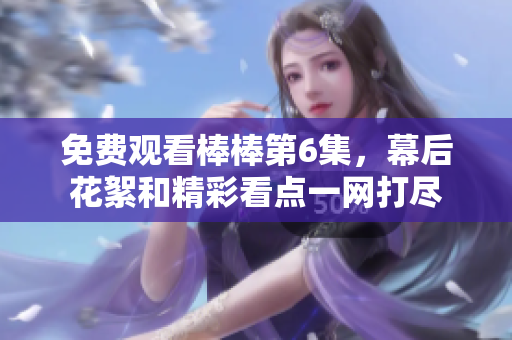 免费观看棒棒第6集，幕后花絮和精彩看点一网打尽