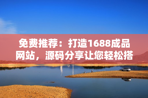 免费推荐：打造1688成品网站，源码分享让您轻松搭建网上商城！