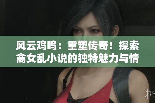 风云鸡鸣：重塑传奇！探索禽女乱小说的独特魅力与情感纷争