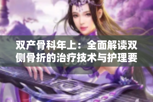 双产骨科年上：全面解读双侧骨折的治疗技术与护理要点