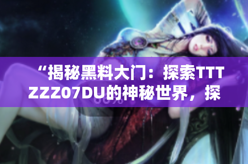 “揭秘黑料大门：探索TTTZZZ07DU的神秘世界，探寻其背后的秘密与故事”