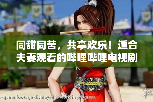 同甜同苦，共享欢乐！适合夫妻观看的哔哩哔哩电视剧推荐