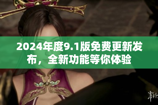 2024年度9.1版免费更新发布，全新功能等你体验