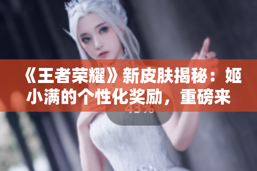 《王者荣耀》新皮肤揭秘：姬小满的个性化奖励，重磅来袭！